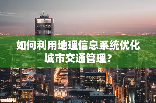 如何利用地理信息系统优化城市交通管理？