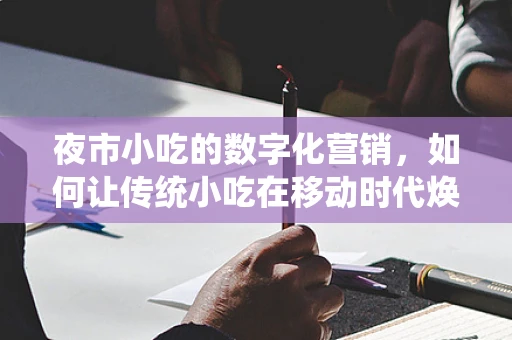 夜市小吃的数字化营销，如何让传统小吃在移动时代焕发新生？