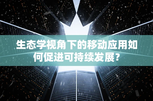 生态学视角下的移动应用如何促进可持续发展？