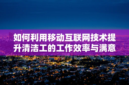 如何利用移动互联网技术提升清洁工的工作效率与满意度？