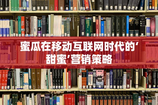 蜜瓜在移动互联网时代的‘甜蜜’营销策略