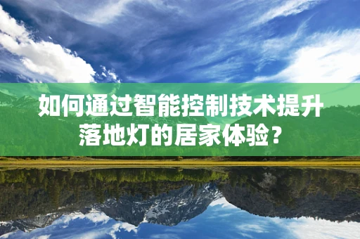 如何通过智能控制技术提升落地灯的居家体验？