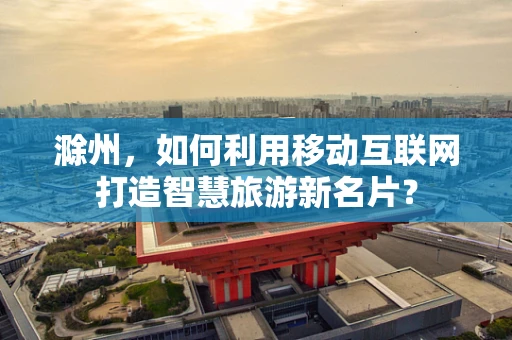 滁州，如何利用移动互联网打造智慧旅游新名片？