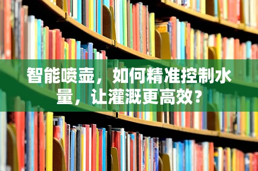 智能喷壶，如何精准控制水量，让灌溉更高效？