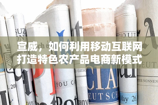 宣威，如何利用移动互联网打造特色农产品电商新模式？