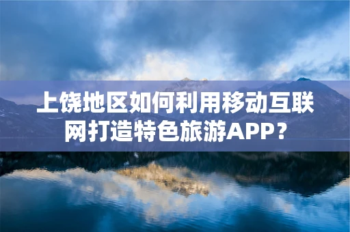 上饶地区如何利用移动互联网打造特色旅游APP？