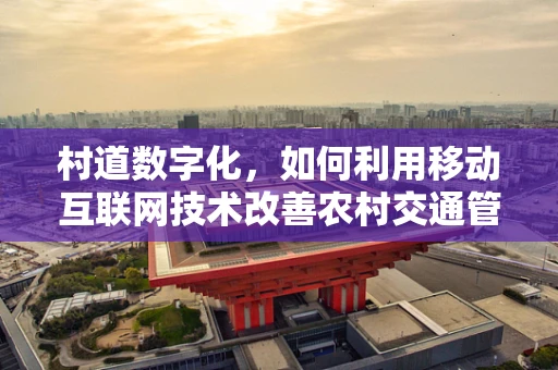 村道数字化，如何利用移动互联网技术改善农村交通管理？