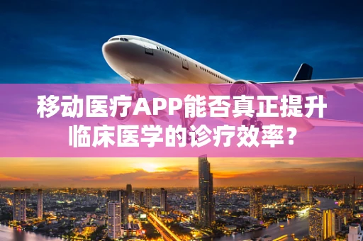 移动医疗APP能否真正提升临床医学的诊疗效率？