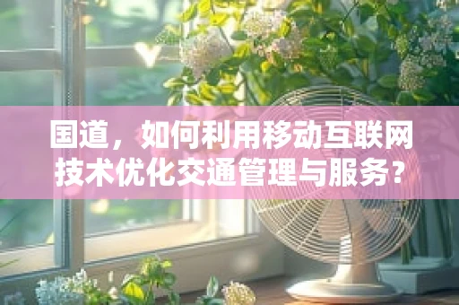 国道，如何利用移动互联网技术优化交通管理与服务？