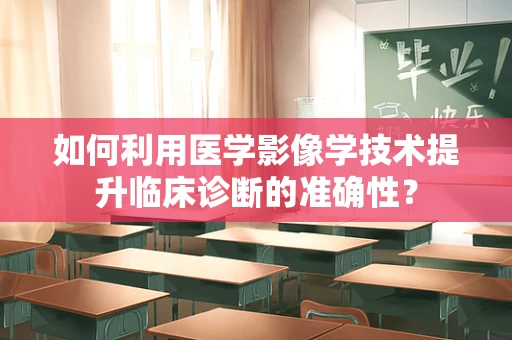 如何利用医学影像学技术提升临床诊断的准确性？