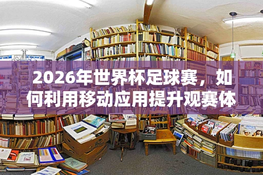2026年世界杯足球赛，如何利用移动应用提升观赛体验？
