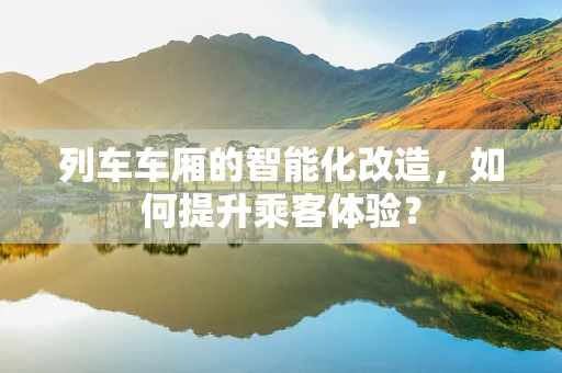 列车车厢的智能化改造，如何提升乘客体验？