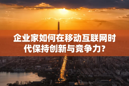 企业家如何在移动互联网时代保持创新与竞争力？