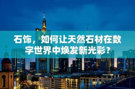 石饰，如何让天然石材在数字世界中焕发新光彩？