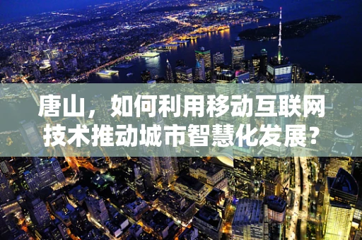 唐山，如何利用移动互联网技术推动城市智慧化发展？