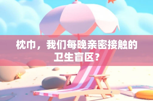 枕巾，我们每晚亲密接触的卫生盲区？