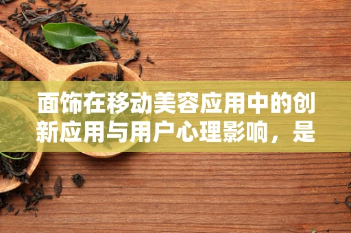 面饰在移动美容应用中的创新应用与用户心理影响，是锦上添花还是过度装饰？