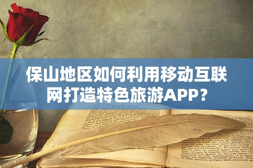 保山地区如何利用移动互联网打造特色旅游APP？