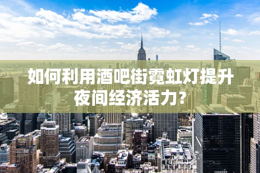 如何利用酒吧街霓虹灯提升夜间经济活力？