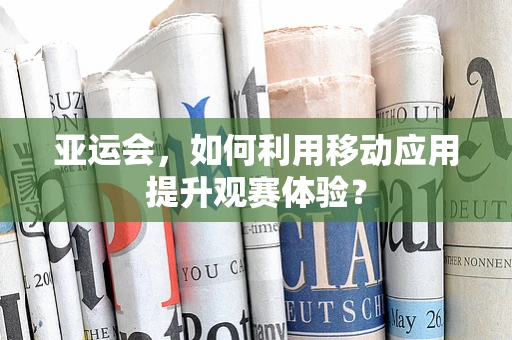 亚运会，如何利用移动应用提升观赛体验？
