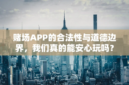 赌场APP的合法性与道德边界，我们真的能安心玩吗？