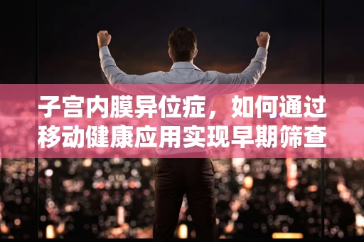 子宫内膜异位症，如何通过移动健康应用实现早期筛查与干预？