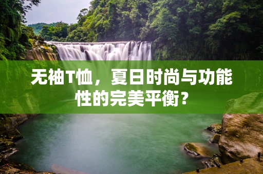 无袖T恤，夏日时尚与功能性的完美平衡？