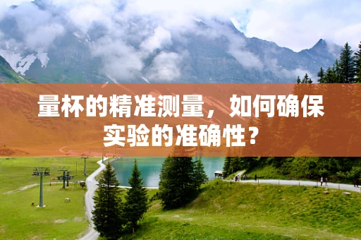 量杯的精准测量，如何确保实验的准确性？