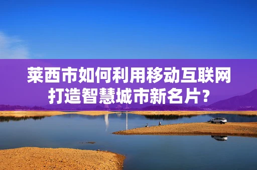 莱西市如何利用移动互联网打造智慧城市新名片？
