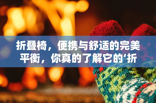 折叠椅，便携与舒适的完美平衡，你真的了解它的‘折叠’秘密吗？