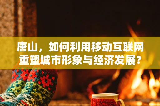 唐山，如何利用移动互联网重塑城市形象与经济发展？