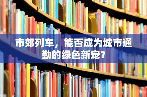 市郊列车，能否成为城市通勤的绿色新宠？