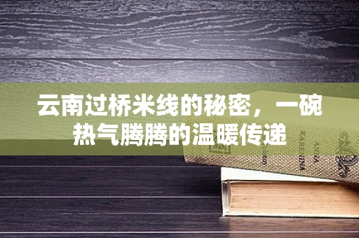 云南过桥米线的秘密，一碗热气腾腾的温暖传递