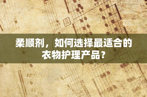 柔顺剂，如何选择最适合的衣物护理产品？