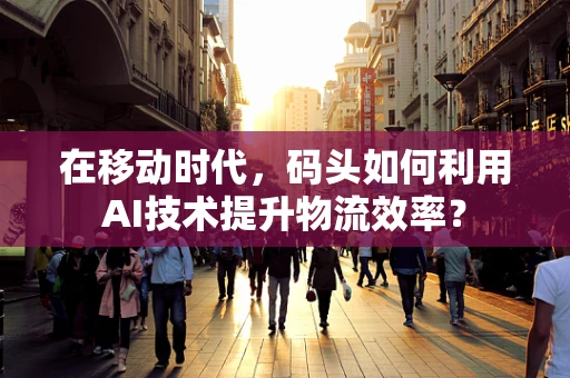 在移动时代，码头如何利用AI技术提升物流效率？