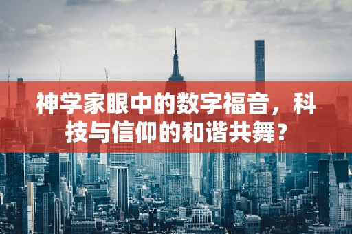 神学家眼中的数字福音，科技与信仰的和谐共舞？