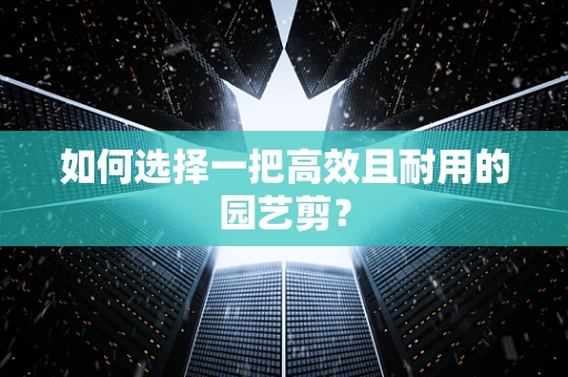 如何选择一把高效且耐用的园艺剪？