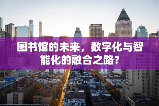 图书馆的未来，数字化与智能化的融合之路？