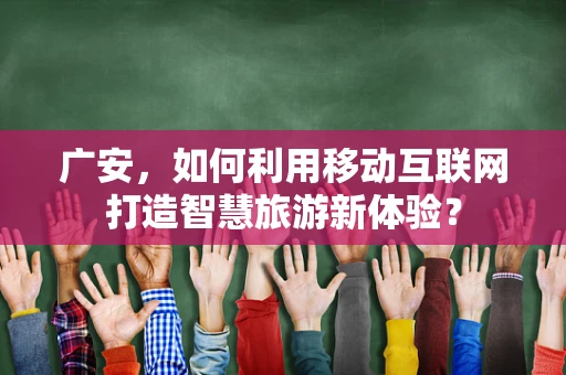 广安，如何利用移动互联网打造智慧旅游新体验？