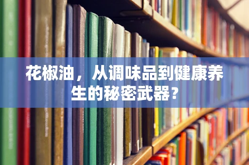 花椒油，从调味品到健康养生的秘密武器？