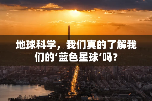 地球科学，我们真的了解我们的‘蓝色星球’吗？