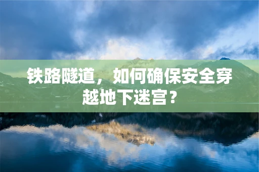 铁路隧道，如何确保安全穿越地下迷宫？