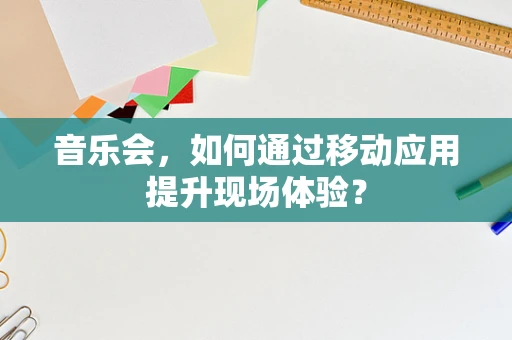音乐会，如何通过移动应用提升现场体验？