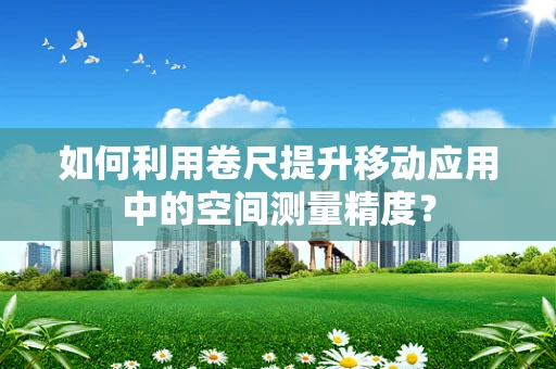 如何利用卷尺提升移动应用中的空间测量精度？