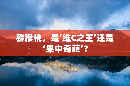 猕猴桃，是‘维C之王’还是‘果中奇葩’？
