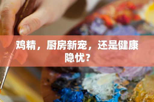 鸡精，厨房新宠，还是健康隐忧？