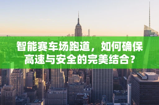 智能赛车场跑道，如何确保高速与安全的完美结合？