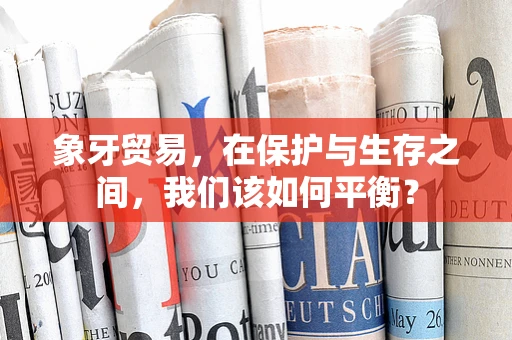 象牙贸易，在保护与生存之间，我们该如何平衡？