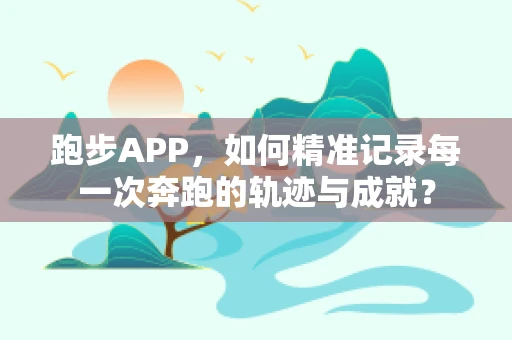 跑步APP，如何精准记录每一次奔跑的轨迹与成就？