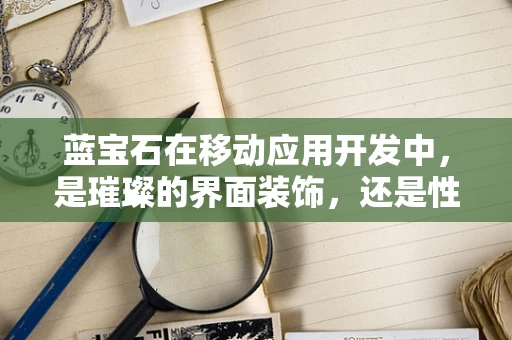 蓝宝石在移动应用开发中，是璀璨的界面装饰，还是性能优化的隐形推手？